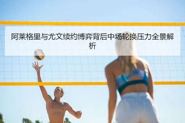 阿莱格里与尤文续约博弈背后中场轮换压力全景解析